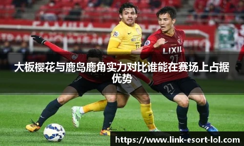 大板樱花与鹿岛鹿角实力对比谁能在赛场上占据优势