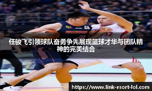 任骏飞引领球队奋勇争先展现篮球才华与团队精神的完美结合