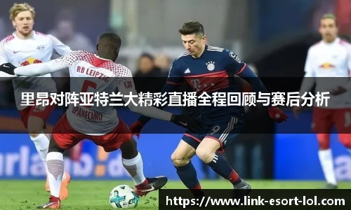 里昂对阵亚特兰大精彩直播全程回顾与赛后分析