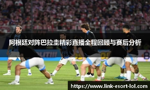 阿根廷对阵巴拉圭精彩直播全程回顾与赛后分析