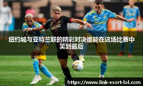 纽约城与亚特兰联的精彩对决谁能在这场比赛中笑到最后
