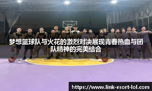 梦想篮球队与火花的激烈对决展现青春热血与团队精神的完美结合
