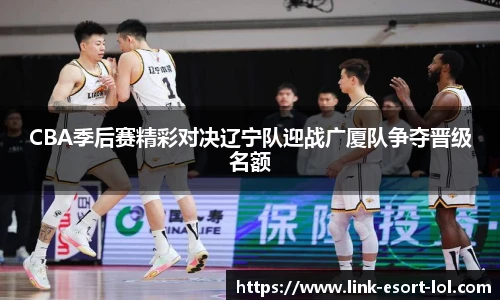 CBA季后赛精彩对决辽宁队迎战广厦队争夺晋级名额