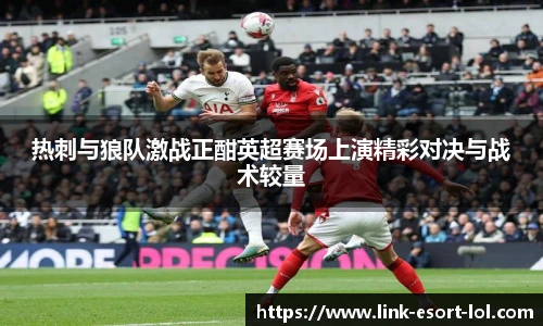 热刺与狼队激战正酣英超赛场上演精彩对决与战术较量