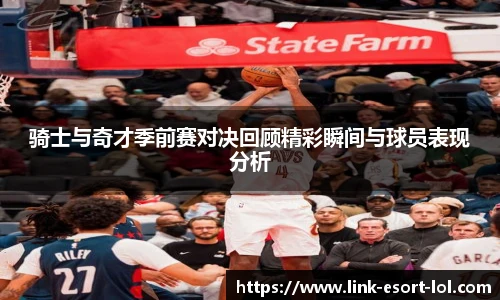 骑士与奇才季前赛对决回顾精彩瞬间与球员表现分析
